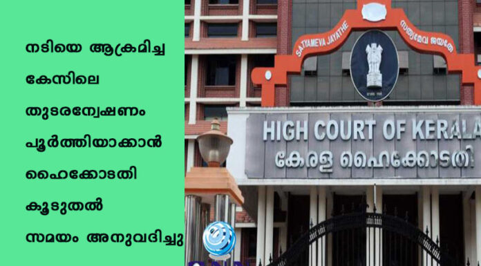 നടിയെ ആക്രമിച്ച കേസിലെ തുടരന്വേഷണം പൂര്ത്തിയാക്കാന് ഹൈക്കോടതി കൂടുതല് സമയം അനുവദിച്ചു